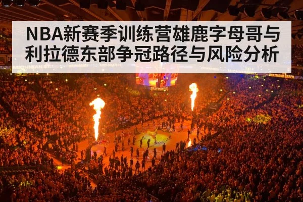 NBA新赛季训练营雄鹿字母哥与利拉德东部争冠路径与风险分析