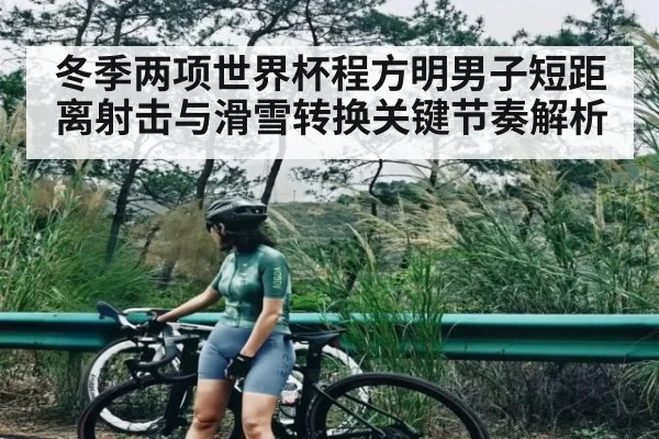 冬季两项世界杯程方明男子短距离射击与滑雪转换关键节奏解析