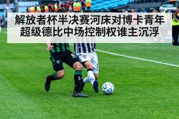 解放者杯半决赛河床对博卡青年超级德比中场控制权谁主沉浮