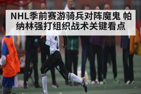 NHL季前赛游骑兵对阵魔鬼 帕纳林强打组织战术关键看点