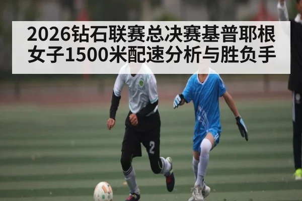 2026钻石联赛总决赛基普耶根女子1500米配速分析与胜负手