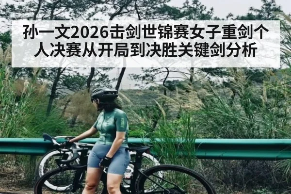 孙一文2026击剑世锦赛女子重剑个人决赛从开局到决胜关键剑分析