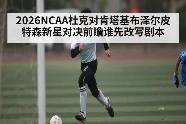 2026NCAA杜克对肯塔基布泽尔皮特森新星对决前瞻谁先改写剧本