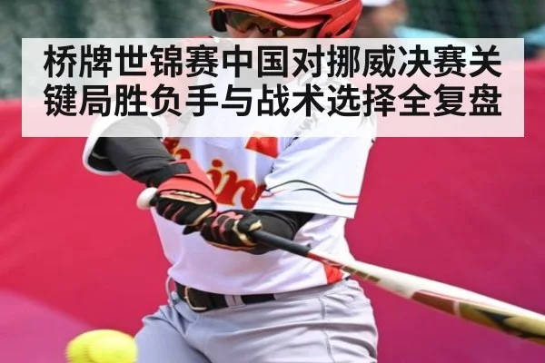 桥牌世锦赛中国对挪威决赛关键局胜负手与战术选择全复盘