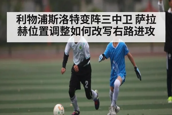 利物浦斯洛特变阵三中卫 萨拉赫位置调整如何改写右路进攻