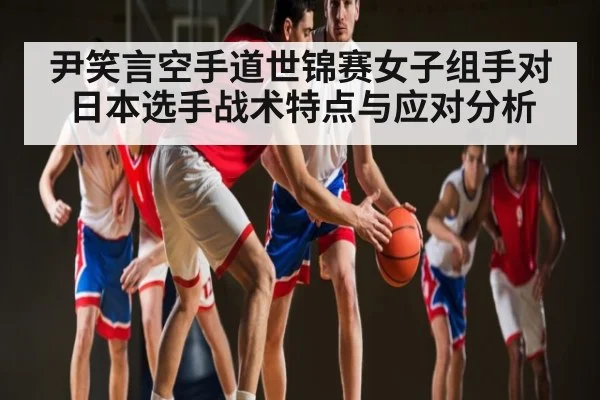 尹笑言空手道世锦赛女子组手对日本选手战术特点与应对分析