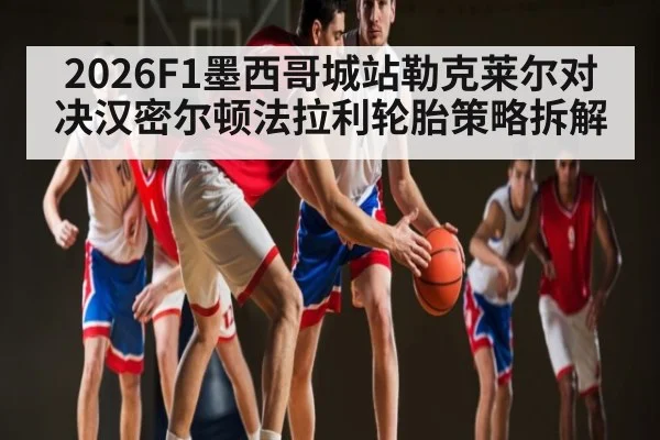 2026F1墨西哥城站勒克莱尔对决汉密尔顿法拉利轮胎策略拆解