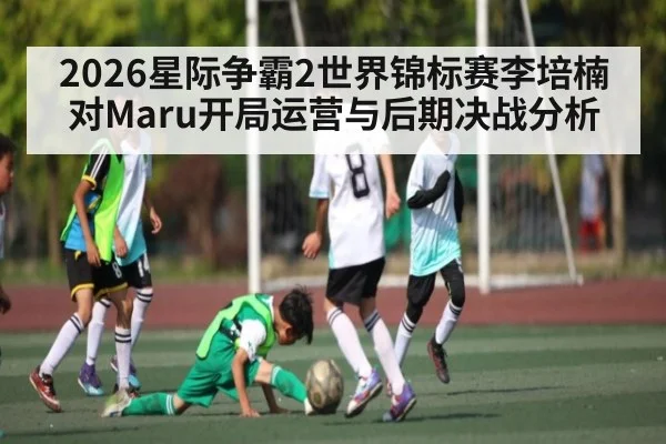 2026星际争霸2世界锦标赛李培楠对Maru开局运营与后期决战分析